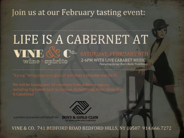 Vine &amp; Co. in Bedford Hills will have a tasting Saturday, Feb. 23 of more than 20 cabernets from around the world. A portion of the night&#x27;s proceeds will go to the Boys &amp; Girls Club of Northern Westchester in Mount Kisco. (Note date change)